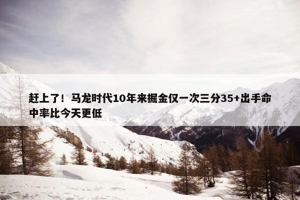 赶上了！马龙时代10年来掘金仅一次三分35+出手命中率比今天更低