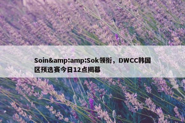 Soin&amp;Sok领衔，DWCC韩国区预选赛今日12点揭幕