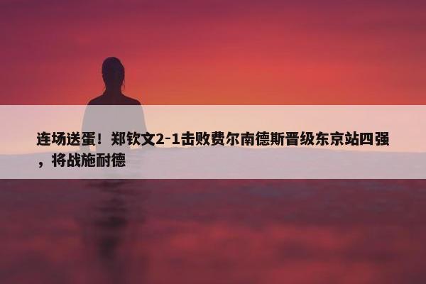 连场送蛋！郑钦文2-1击败费尔南德斯晋级东京站四强，将战施耐德