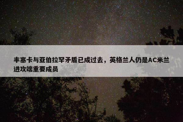 丰塞卡与亚伯拉罕矛盾已成过去，英格兰人仍是AC米兰进攻端重要成员