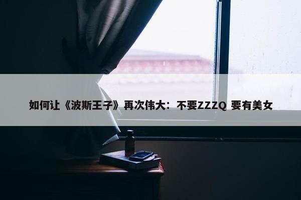 如何让《波斯王子》再次伟大：不要ZZZQ 要有美女