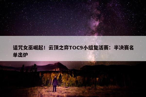 诅咒女巫崛起！云顶之弈TOC9小组复活赛：半决赛名单出炉