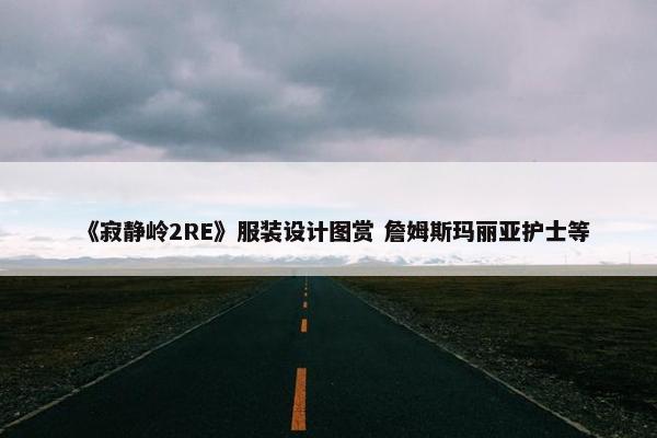 《寂静岭2RE》服装设计图赏 詹姆斯玛丽亚护士等