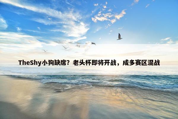 TheShy小狗缺席？老头杯即将开战，成多赛区混战