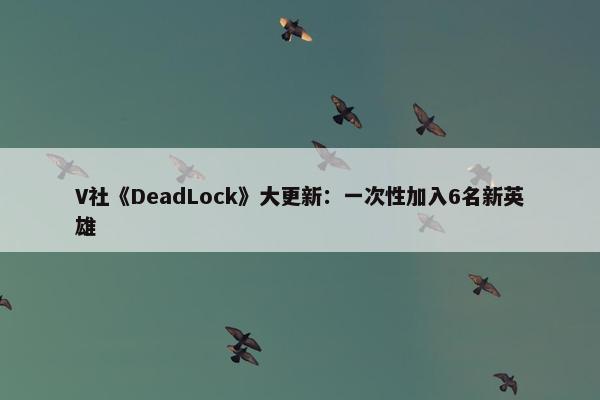 V社《DeadLock》大更新：一次性加入6名新英雄