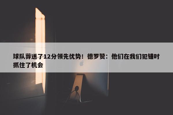 球队葬送了12分领先优势！德罗赞：他们在我们犯错时抓住了机会