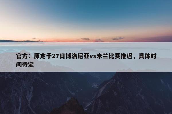 官方：原定于27日博洛尼亚vs米兰比赛推迟，具体时间待定