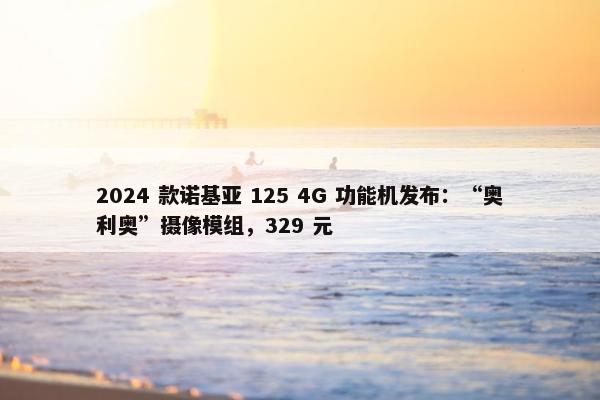 2024 款诺基亚 125 4G 功能机发布：“奥利奥”摄像模组，329 元