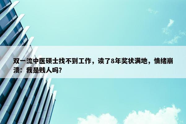 双一流中医硕士找不到工作，读了8年奖状满地，情绪崩溃：我是贱人吗？