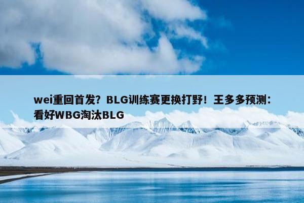 wei重回首发？BLG训练赛更换打野！王多多预测：看好WBG淘汰BLG