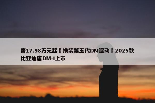 售17.98万元起 换装第五代DM混动 2025款比亚迪唐DM-i上市