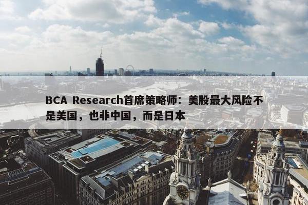 BCA Research首席策略师：美股最大风险不是美国，也非中国，而是日本