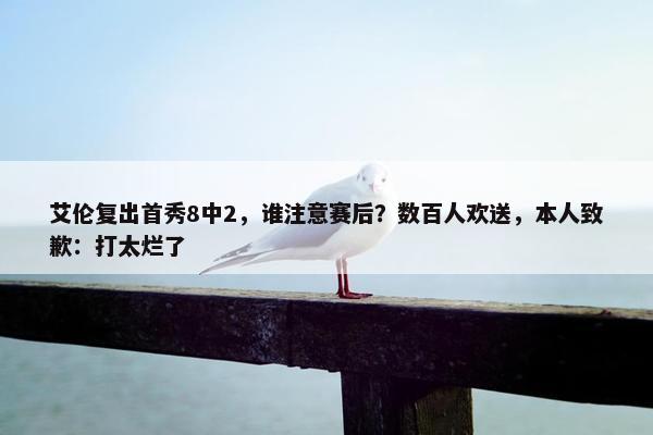 艾伦复出首秀8中2，谁注意赛后？数百人欢送，本人致歉：打太烂了