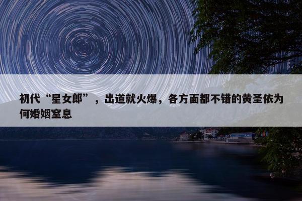 初代“星女郎”，出道就火爆，各方面都不错的黄圣依为何婚姻窒息