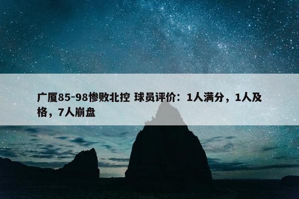 广厦85-98惨败北控 球员评价：1人满分，1人及格，7人崩盘