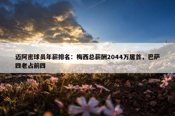 迈阿密球员年薪排名：梅西总薪酬2044万居首，巴萨四老占前四