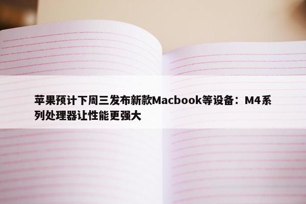 苹果预计下周三发布新款Macbook等设备：M4系列处理器让性能更强大