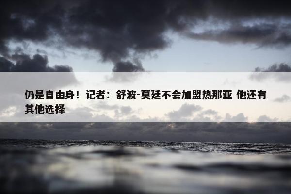 仍是自由身！记者：舒波-莫廷不会加盟热那亚 他还有其他选择