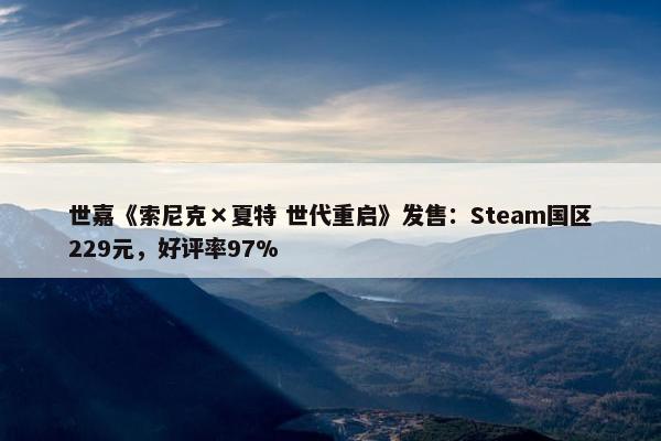 世嘉《索尼克×夏特 世代重启》发售：Steam国区229元，好评率97%