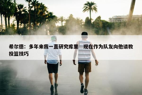 希尔德：多年来我一直研究库里　现在作为队友向他请教投篮技巧