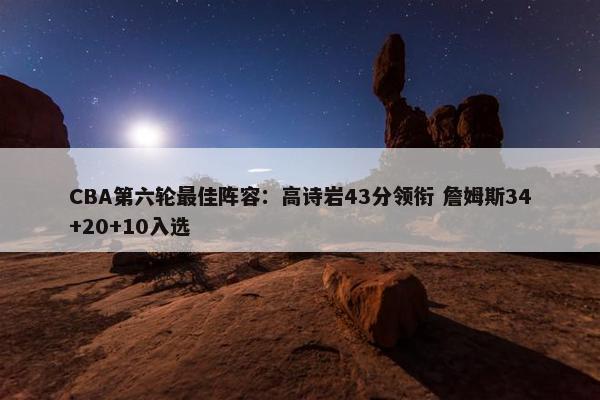 CBA第六轮最佳阵容：高诗岩43分领衔 詹姆斯34+20+10入选