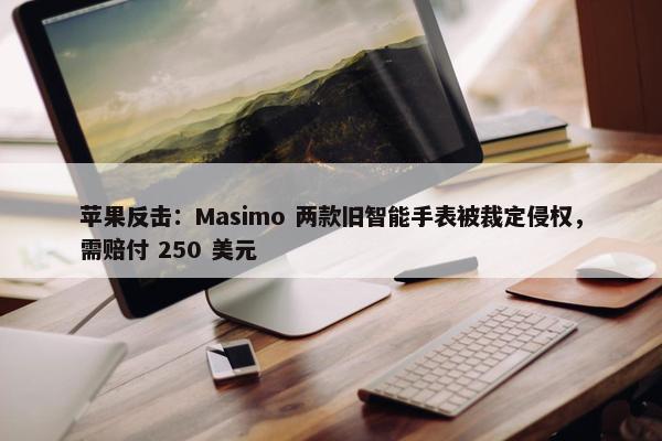 苹果反击：Masimo 两款旧智能手表被裁定侵权，需赔付 250 美元