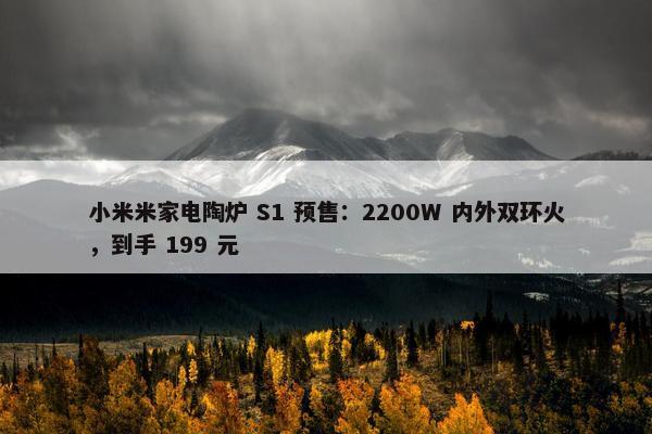 小米米家电陶炉 S1 预售：2200W 内外双环火，到手 199 元