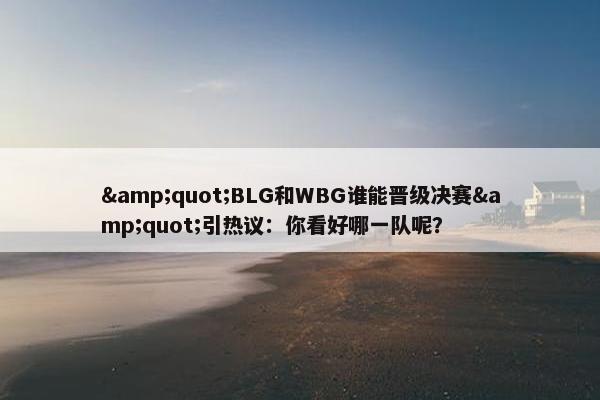 &quot;BLG和WBG谁能晋级决赛&quot;引热议：你看好哪一队呢？