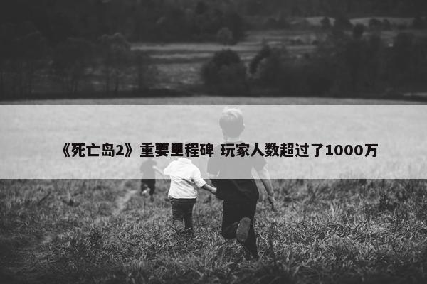 《死亡岛2》重要里程碑 玩家人数超过了1000万