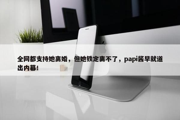 全网都支持她离婚，但她铁定离不了，papi酱早就道出内幕！