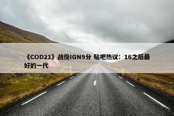 《COD21》战役IGN9分 贴吧热议：16之后最好的一代