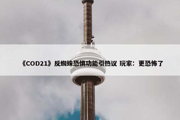 《COD21》反蜘蛛恐惧功能引热议 玩家：更恐怖了