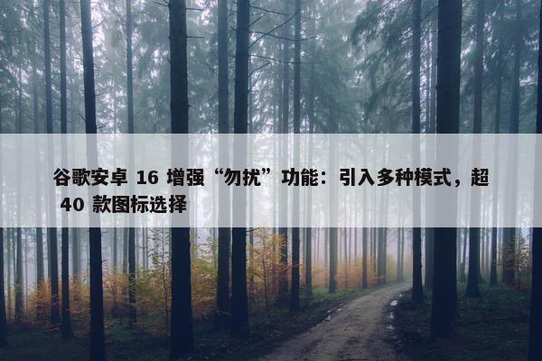 谷歌安卓 16 增强“勿扰”功能：引入多种模式，超 40 款图标选择