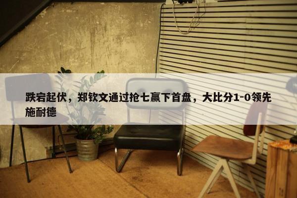 跌宕起伏，郑钦文通过抢七赢下首盘，大比分1-0领先施耐德