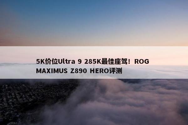 5K价位Ultra 9 285K最佳座驾！ROG MAXIMUS Z890 HERO评测