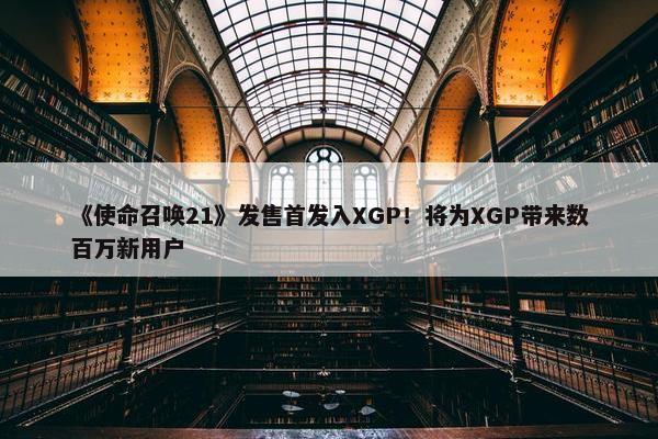 《使命召唤21》发售首发入XGP！将为XGP带来数百万新用户