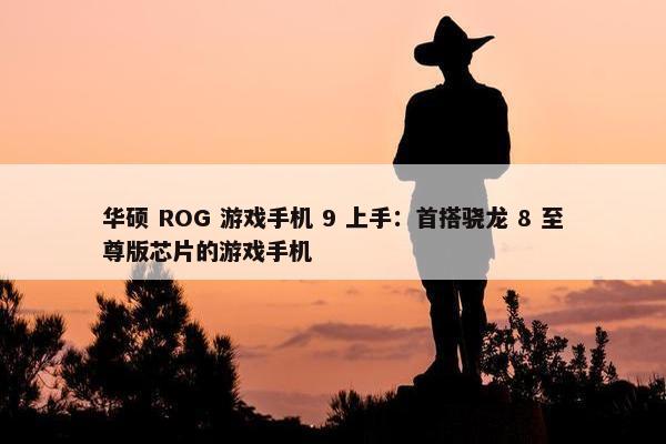 华硕 ROG 游戏手机 9 上手：首搭骁龙 8 至尊版芯片的游戏手机