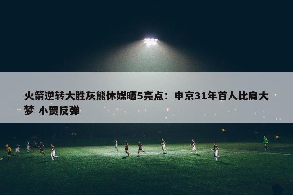 火箭逆转大胜灰熊休媒晒5亮点：申京31年首人比肩大梦 小贾反弹