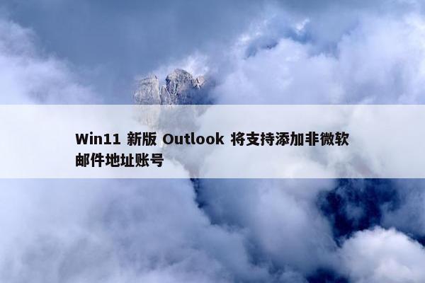 Win11 新版 Outlook 将支持添加非微软邮件地址账号