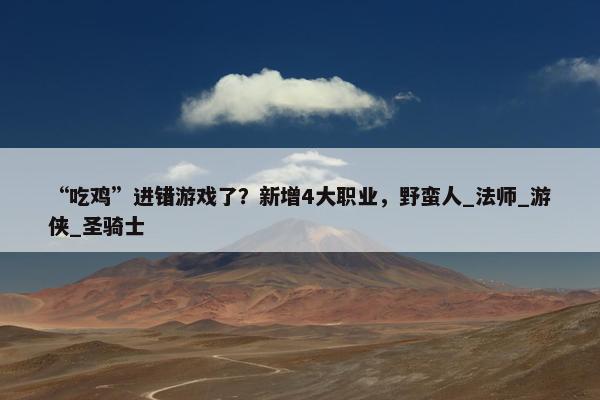 “吃鸡”进错游戏了？新增4大职业，野蛮人_法师_游侠_圣骑士