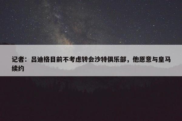 记者：吕迪格目前不考虑转会沙特俱乐部，他愿意与皇马续约