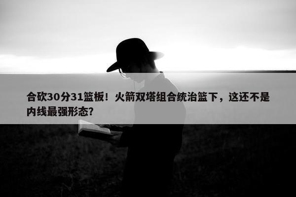 合砍30分31篮板！火箭双塔组合统治篮下，这还不是内线最强形态？