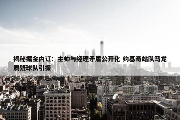 揭秘掘金内讧：主帅与经理矛盾公开化 约基奇站队马龙质疑球队引援