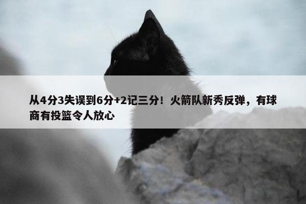 从4分3失误到6分+2记三分！火箭队新秀反弹，有球商有投篮令人放心