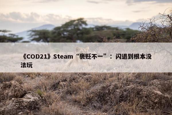 《COD21》Steam“褒贬不一”：闪退到根本没法玩