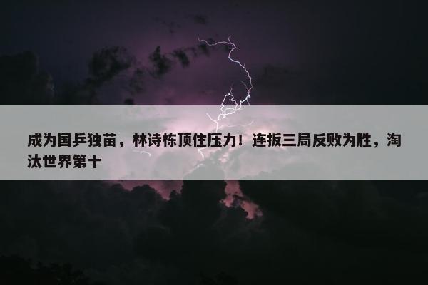 成为国乒独苗，林诗栋顶住压力！连扳三局反败为胜，淘汰世界第十