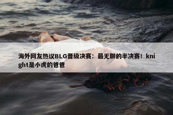 海外网友热议BLG晋级决赛：最无聊的半决赛！knight是小虎的爸爸