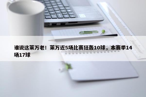 谁说这莱万老！莱万近5场比赛狂轰10球，本赛季14场17球