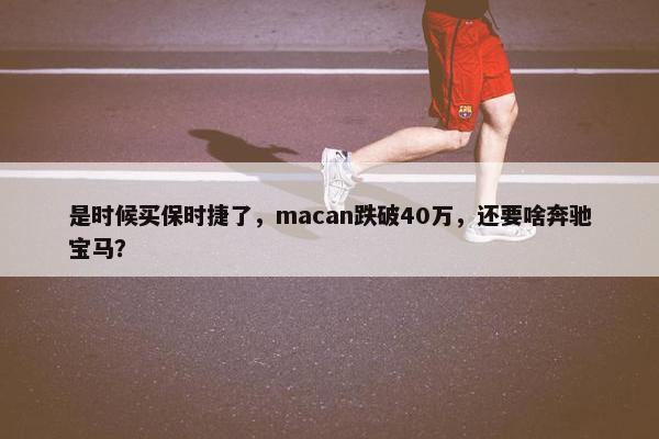 是时候买保时捷了，macan跌破40万，还要啥奔驰宝马？