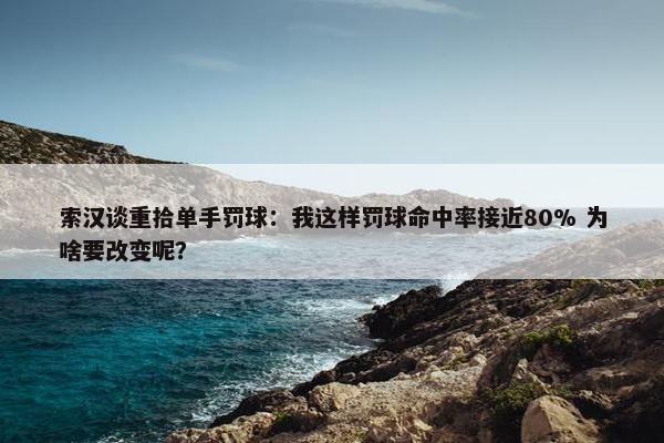 索汉谈重拾单手罚球：我这样罚球命中率接近80% 为啥要改变呢？